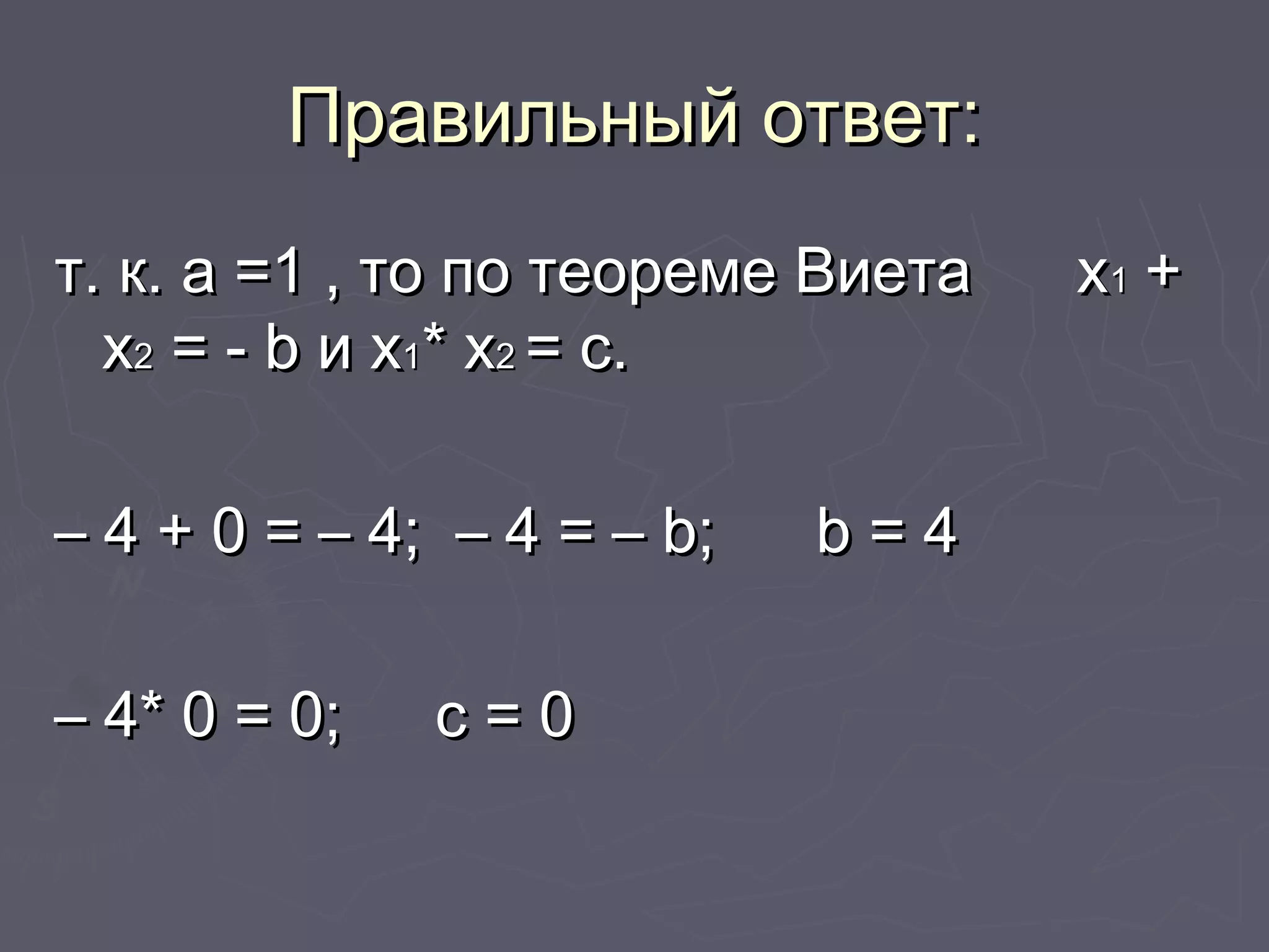 Правильный ответ:Правильный ответ:
т. к. а =1 , то по теореме Виета хт. к. а =1 , то по теореме Виета х11 ++
хх22 = -= - bb и хи х11* х* х22 = с.= с.
–– 4 + 0 = – 4; – 4 = –4 + 0 = – 4; – 4 = – bb;; bb = 4= 4
–– 4* 0 = 0;4* 0 = 0; с = 0с = 0
 
