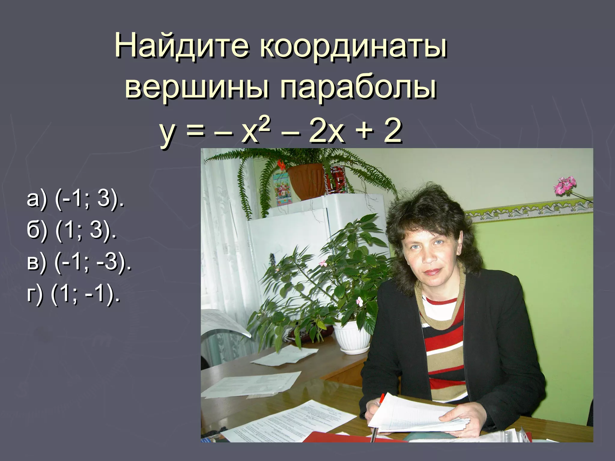 Найдите координатыНайдите координаты
вершины параболывершины параболы
у = – ху = – х22
– 2х + 2– 2х + 2
а) (-1; 3).а) (-1; 3).
б) (1; 3).б) (1; 3).
в) (-1; -3).в) (-1; -3).
г) (1; -1).г) (1; -1).
 