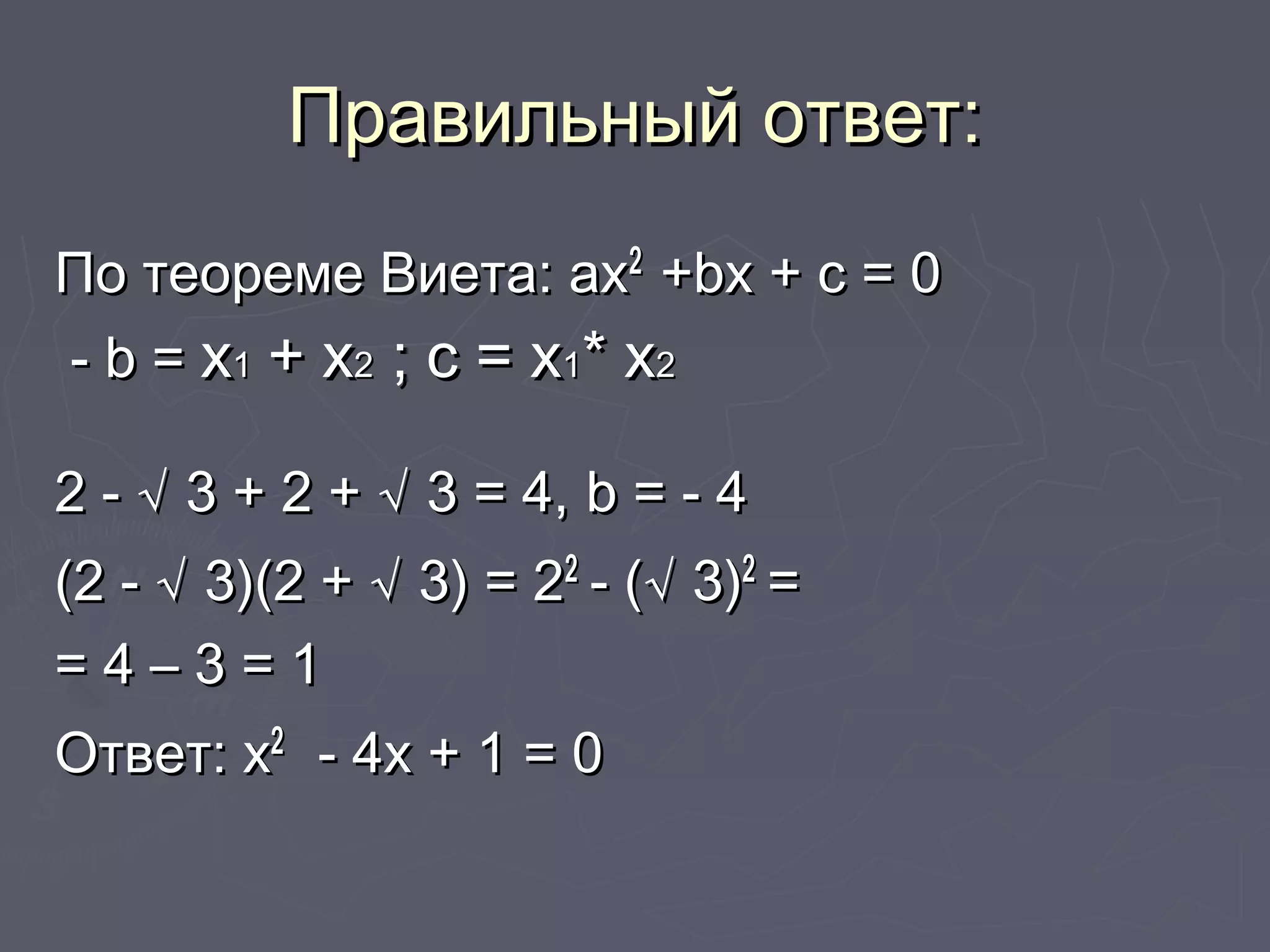 Правильный ответ:Правильный ответ:
По теореме Виета: ахПо теореме Виета: ах22
++bbх + с = 0х + с = 0
-- bb == хх11 + х+ х22 ; с = х; с = х11* х* х22
2 - √ 3 + 2 + √ 3 = 4,2 - √ 3 + 2 + √ 3 = 4, bb = - 4= - 4
(2 - √ 3)(2 + √ 3) = 2(2 - √ 3)(2 + √ 3) = 222
- (√ 3)- (√ 3)22
==
= 4 – 3 = 1= 4 – 3 = 1
Ответ: хОтвет: х22
- 4х + 1 = 0- 4х + 1 = 0
 