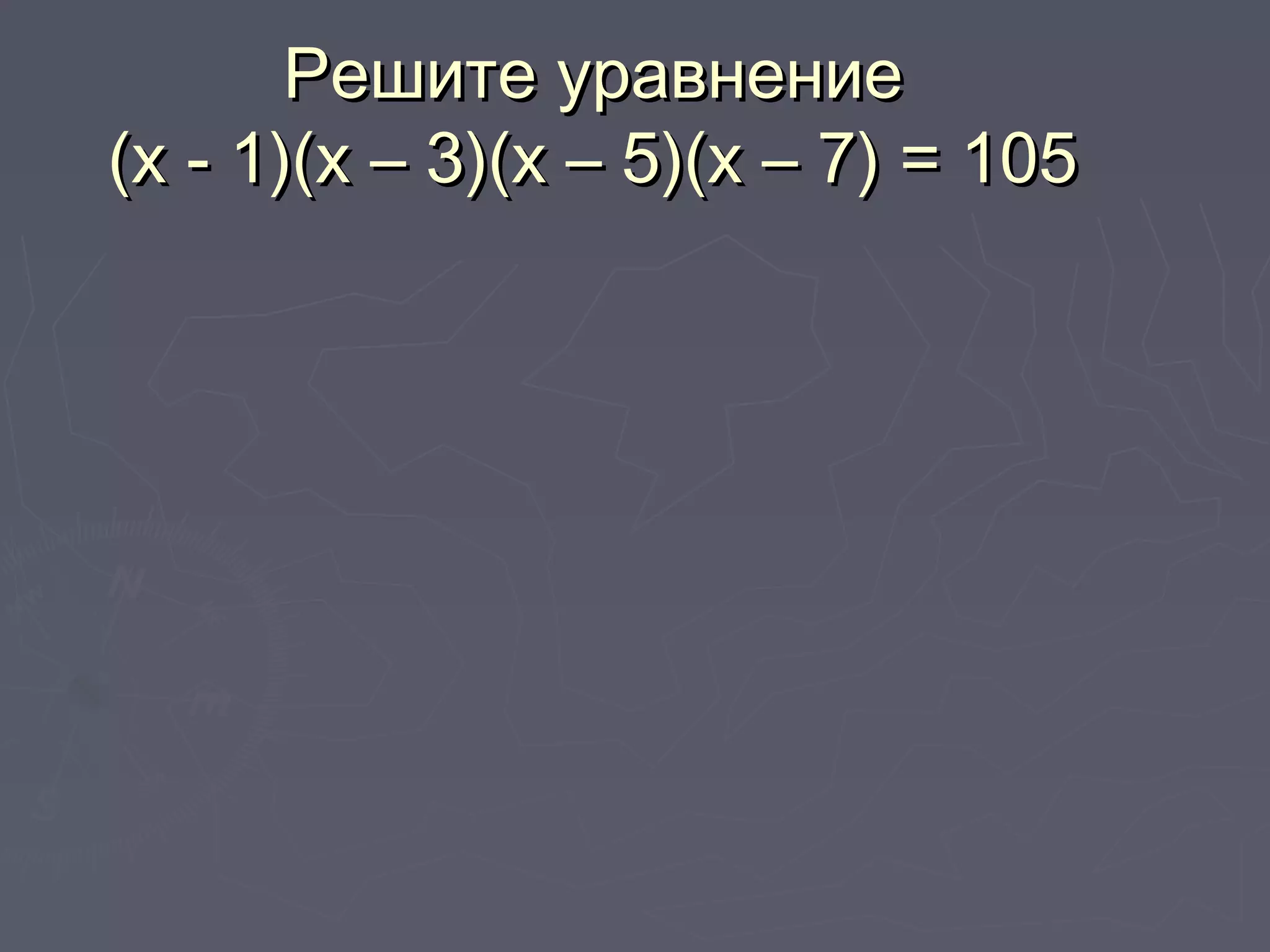 Решите уравнениеРешите уравнение
(х - 1)(х – 3)(х – 5)(х – 7) = 105(х - 1)(х – 3)(х – 5)(х – 7) = 105
 