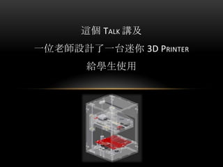 這個 TALK 講及
一位老師設計了一台迷你 3D PRINTER
給學生使用
 