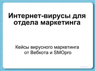 Интернет-вирусы для
отдела маркетинга
Кейсы вирусного маркетинга
от Вебкота и SMOpro
smopr o. r u
 
