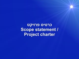 ‫פרויקט‬ ‫כרטיס‬
Scope statement /
Project charter
 