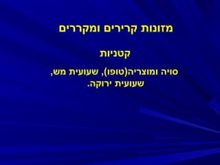 ‫מזונות קרירים ומקררים‬
‫קטניות‬
‫סויה ומוצריה)טופו(, שעועית מש,‬
‫שעועית ירוקה.‬

 