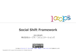 Copyright(C)  2013  Looops  Communications  Inc.  All  Rights  Reserved.
Social  Shift  Framework
2013年年8⽉月
株式会社ループス・コミュニケーションズ
この  作品  は  クリエイティブ・コモンズ  表⽰示  -‐‑‒  ⾮非営利利  -‐‑‒  改変禁⽌止  2.1  ⽇日本  ライセンスの下に提供されています。
 