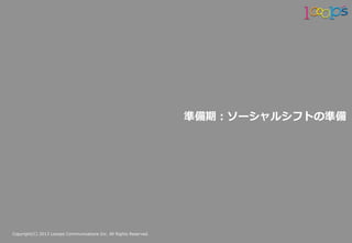 Copyright(C)  2013  Looops  Communications  Inc.  All  Rights  Reserved.
準備期：ソーシャルシフトの準備
 