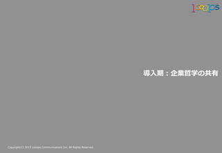 Copyright(C)  2013  Looops  Communications  Inc.  All  Rights  Reserved.
導⼊入期：企業哲学の共有
 