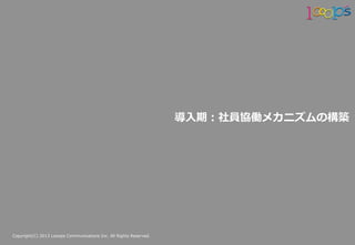 Copyright(C)  2013  Looops  Communications  Inc.  All  Rights  Reserved.
導⼊入期：社員協働メカニズムの構築
 