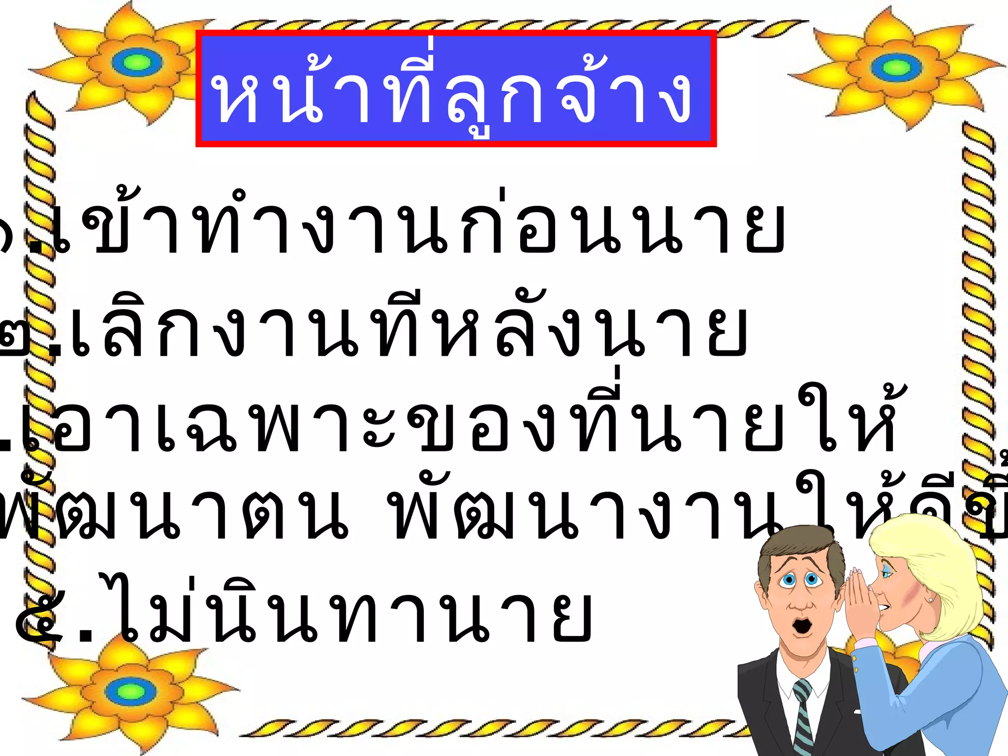 หน้าที่ลูกจ้าง
๑.เข้าทำางานก่อนนาย
๒.เลิกงานทีหลังนาย
.เอาเฉพาะของที่นายให้
พัฒนาตน พัฒนางานให้ดีข
๕.ไม่นินทานาย
 