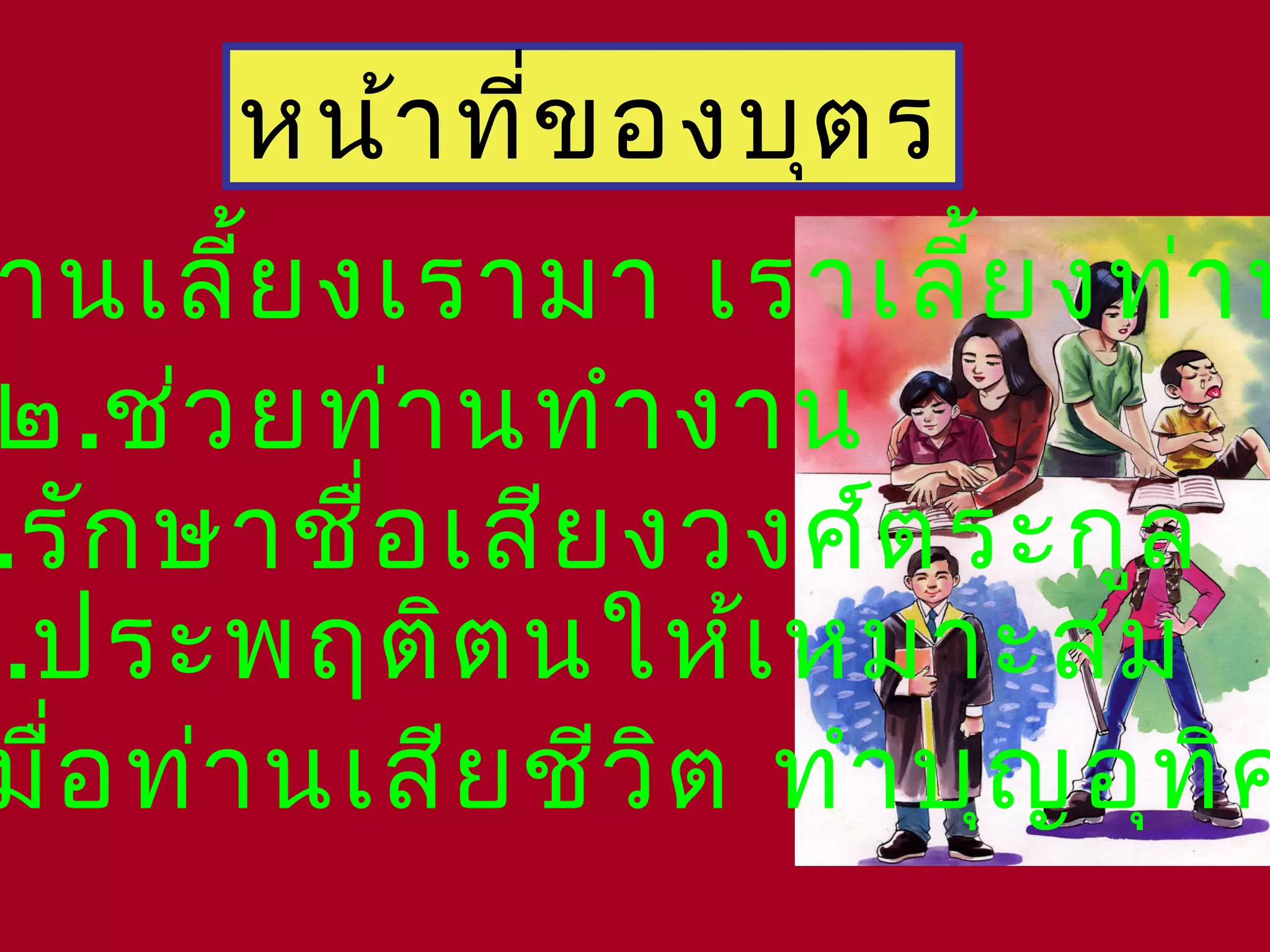 หน้าที่ของบุตร
านเลี้ยงเรามา เราเลี้ยงท่าน
๒.ช่วยท่านทำางาน
.รักษาชื่อเสียงวงศ์ตระกูล
.ประพฤติตนให้เหมาะสม
มื่อท่านเสียชีวิต ทำาบุญอุทิศ
 