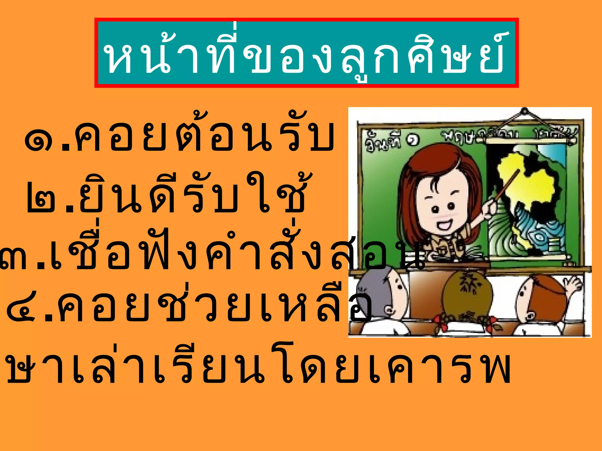 หน้าที่ของลูกศิษย์
๑.คอยต้อนรับ
๒.ยินดีรับใช้
๓.เชื่อฟังคำาสั่งสอน
๔.คอยช่วยเหลือ
ษาเล่าเรียนโดยเคารพ
 