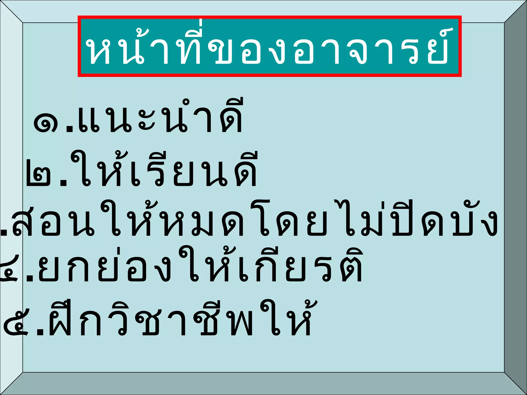 หน้าที่ของอาจารย์
๑.แนะนำาดี
๒.ให้เรียนดี
.สอนให้หมดโดยไม่ปิดบัง
๔.ยกย่องให้เกียรติ
๕.ฝึกวิชาชีพให้
 