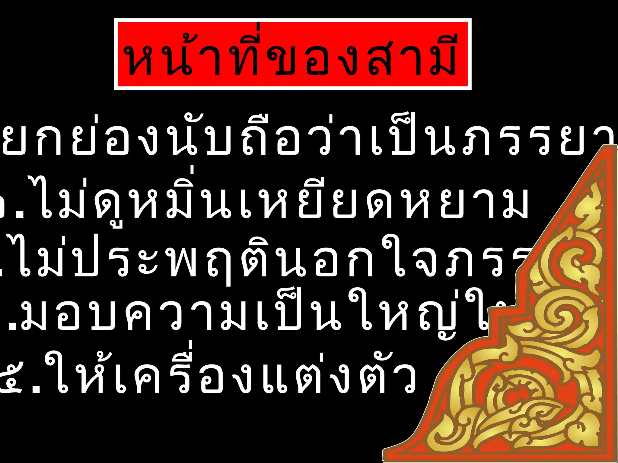 หน้าที่ของสามี
ยกย่องนับถือว่าเป็นภรรยา
๒.ไม่ดูหมิ่นเหยียดหยาม
.ไม่ประพฤตินอกใจภรรยา
๔.มอบความเป็นใหญ่ให้
๕.ให้เครื่องแต่งตัว
 