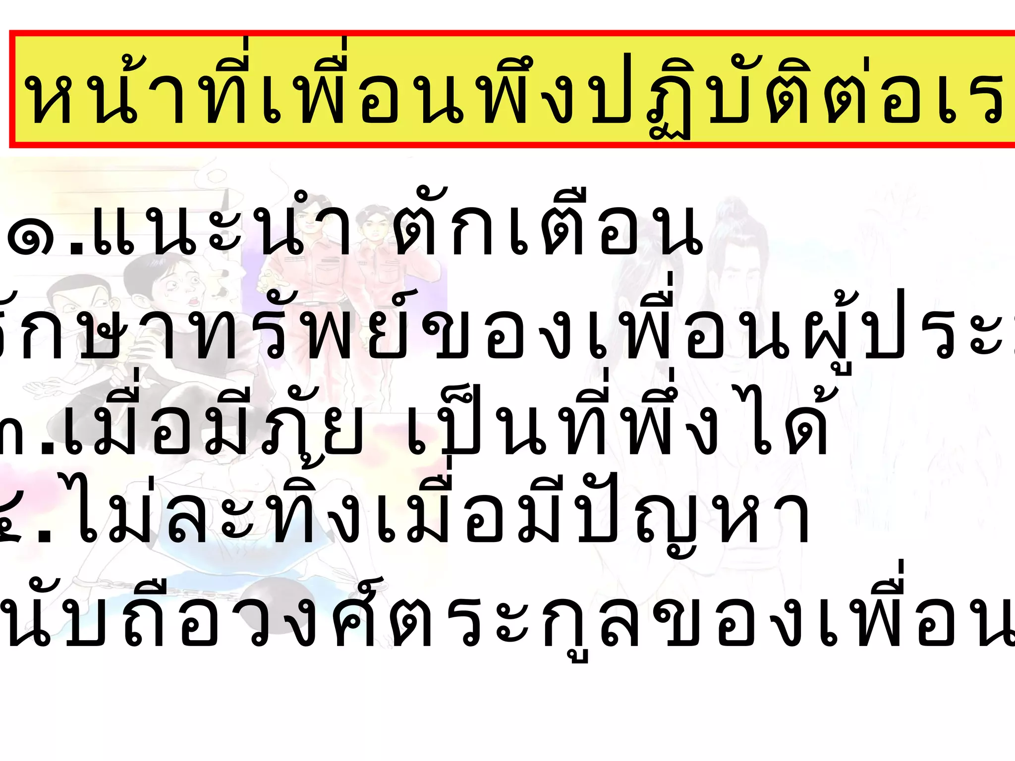หน้าที่เพื่อนพึงปฏิบัติต่อเรา
๑.แนะนำา ตักเตือน
รักษาทรัพย์ของเพื่อนผู้ประม
๓.เมื่อมีภัย เป็นที่พึ่งได้
๔.ไม่ละทิ้งเมื่อมีปัญหา
นับถือวงศ์ตระกูลของเพื่อน
 