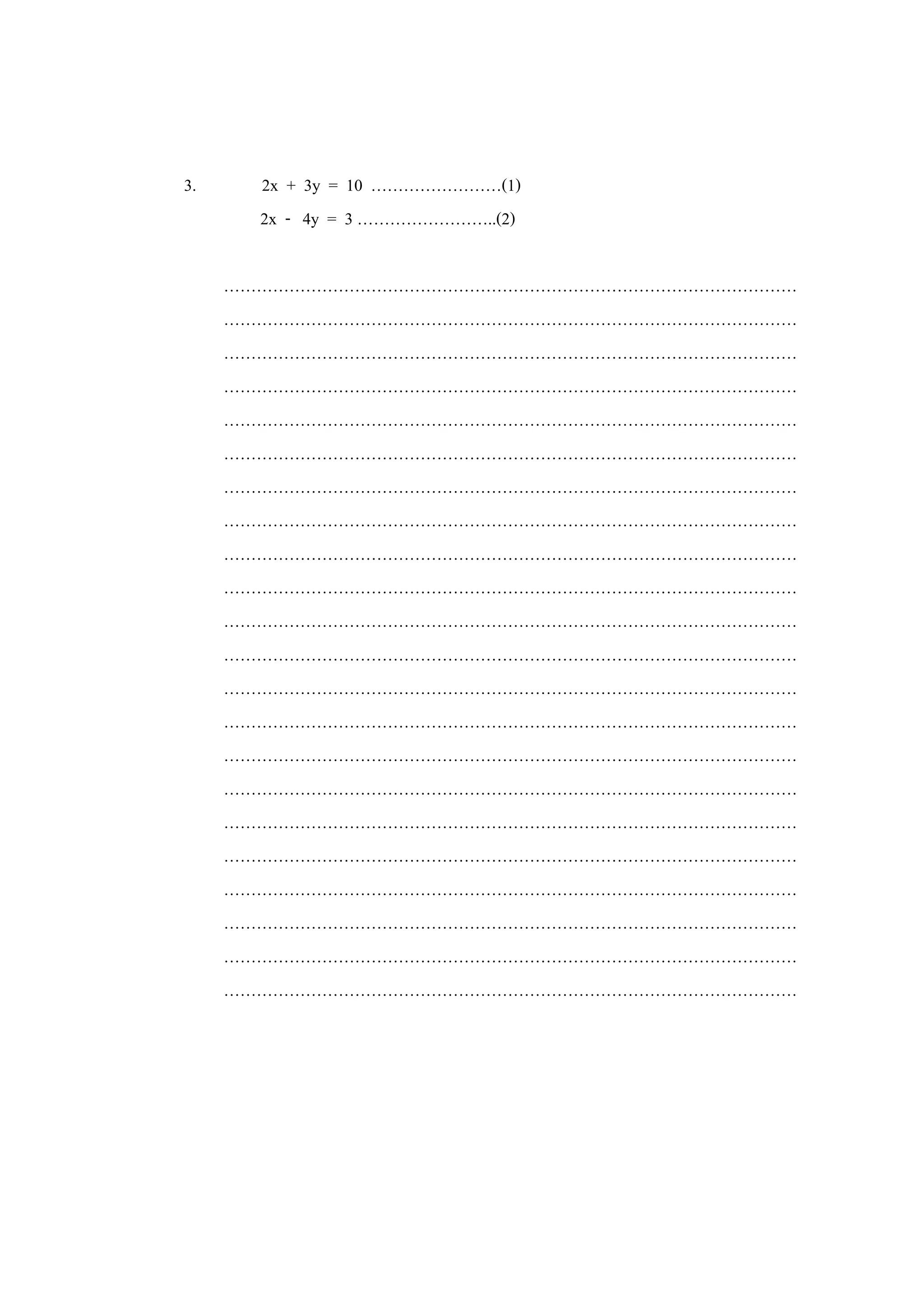 3. 2x + 3y = 10 ……………………(1)
2x - 4y = 3 ……………………..(2)
……………………………………………………………………………………………
……………………………………………………………………………………………
……………………………………………………………………………………………
……………………………………………………………………………………………
……………………………………………………………………………………………
……………………………………………………………………………………………
……………………………………………………………………………………………
……………………………………………………………………………………………
……………………………………………………………………………………………
……………………………………………………………………………………………
……………………………………………………………………………………………
……………………………………………………………………………………………
……………………………………………………………………………………………
……………………………………………………………………………………………
……………………………………………………………………………………………
……………………………………………………………………………………………
……………………………………………………………………………………………
……………………………………………………………………………………………
……………………………………………………………………………………………
……………………………………………………………………………………………
……………………………………………………………………………………………
……………………………………………………………………………………………
 