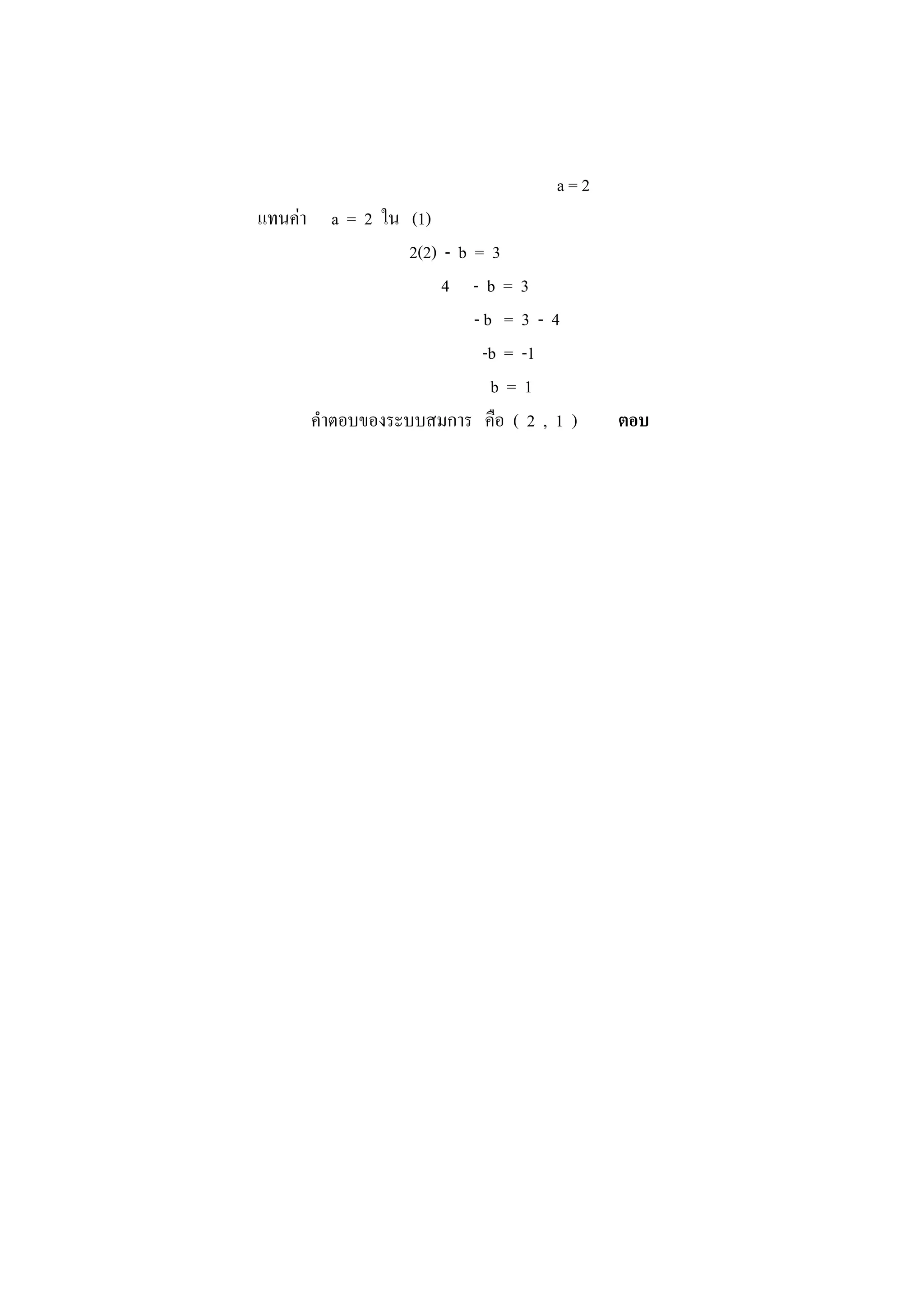 a = 2
แทนค่า a = 2 ใน (1)
2(2) - b = 3
4 - b = 3
- b = 3 - 4
-b = -1
b = 1
คาตอบของระบบสมการ คือ ( 2 , 1 ) ตอบ
 