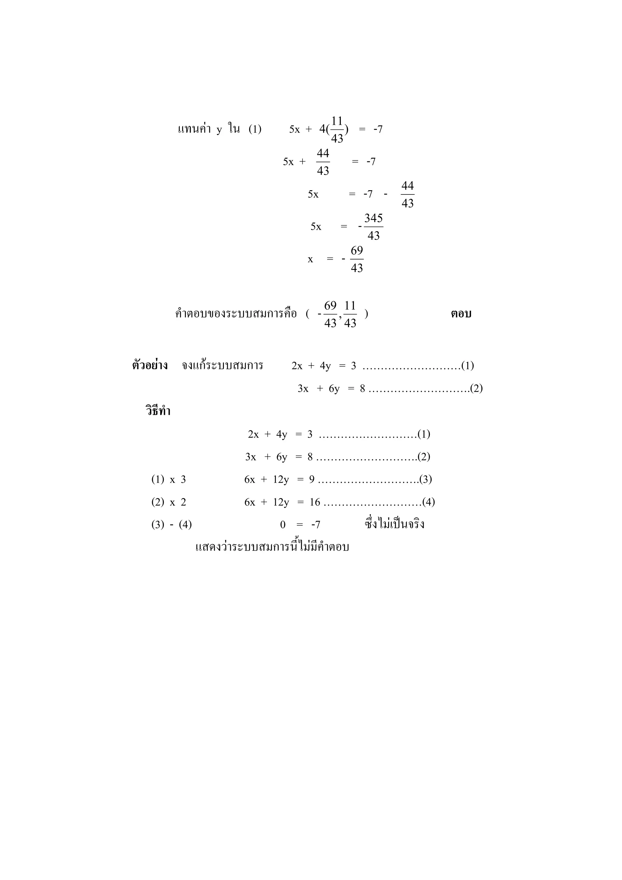 แทนค่า y ใน (1) 5x + )
43
11
(4 = -7
5x +
43
44
= -7
5x = -7 -
43
44
5x = -
43
345
x = -
43
69
คาตอบของระบบสมการคือ ( -
43
11
,
43
69
) ตอบ
ตัวอย่าง จงแก้ระบบสมการ 2x + 4y = 3 ………………………(1)
3x + 6y = 8 ……………………….(2)
วิธีทา
2x + 4y = 3 ………………………(1)
3x + 6y = 8 ……………………….(2)
(1) x 3 6x + 12y = 9 ……………………….(3)
(2) x 2 6x + 12y = 16 ………………………(4)
(3) - (4) 0 = -7 ซึ่งไม่เป็นจริง
แสดงว่าระบบสมการนี้ไม่มีคาตอบ
 