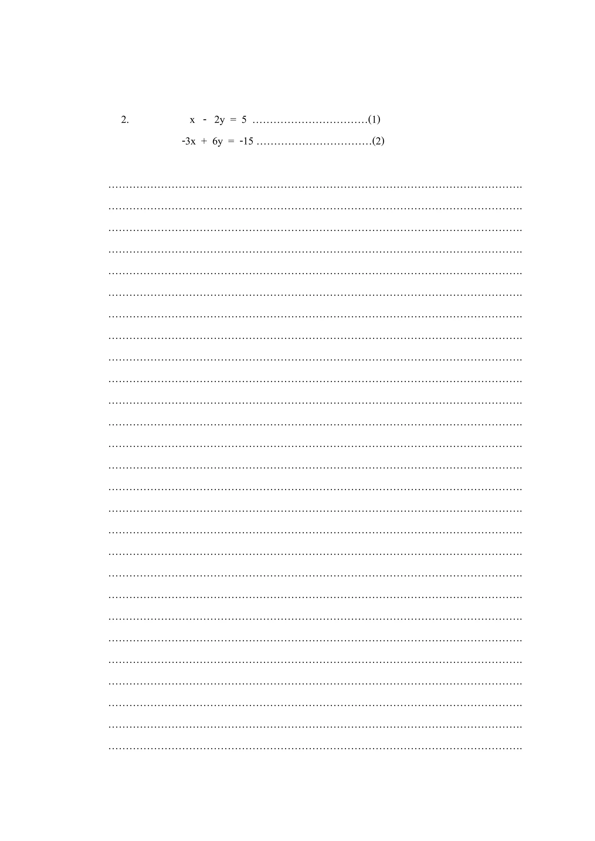 2. x - 2y = 5 ……………………………(1)
-3x + 6y = -15 ……………………………(2)
……………………………………………………………………………………………………….
……………………………………………………………………………………………………….
……………………………………………………………………………………………………….
……………………………………………………………………………………………………….
……………………………………………………………………………………………………….
……………………………………………………………………………………………………….
……………………………………………………………………………………………………….
……………………………………………………………………………………………………….
……………………………………………………………………………………………………….
……………………………………………………………………………………………………….
……………………………………………………………………………………………………….
……………………………………………………………………………………………………….
……………………………………………………………………………………………………….
……………………………………………………………………………………………………….
……………………………………………………………………………………………………….
……………………………………………………………………………………………………….
……………………………………………………………………………………………………….
……………………………………………………………………………………………………….
……………………………………………………………………………………………………….
……………………………………………………………………………………………………….
……………………………………………………………………………………………………….
……………………………………………………………………………………………………….
……………………………………………………………………………………………………….
……………………………………………………………………………………………………….
……………………………………………………………………………………………………….
……………………………………………………………………………………………………….
……………………………………………………………………………………………………….
 