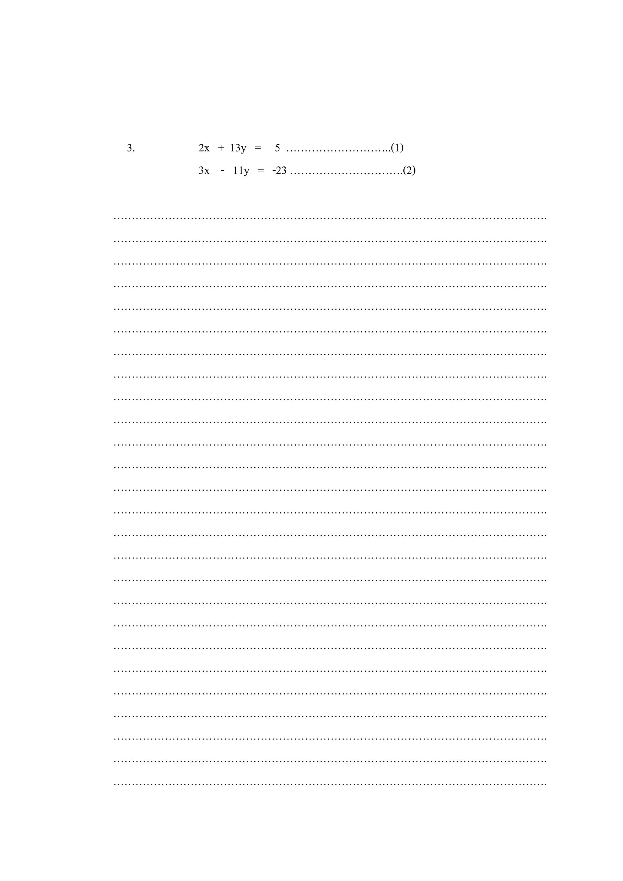 3. 2x + 13y = 5 ………………………..(1)
3x - 11y = -23 ………………………….(2)
……………………………………………………………………………………………………….
……………………………………………………………………………………………………….
……………………………………………………………………………………………………….
……………………………………………………………………………………………………….
……………………………………………………………………………………………………….
……………………………………………………………………………………………………….
……………………………………………………………………………………………………….
……………………………………………………………………………………………………….
……………………………………………………………………………………………………….
……………………………………………………………………………………………………….
……………………………………………………………………………………………………….
……………………………………………………………………………………………………….
……………………………………………………………………………………………………….
……………………………………………………………………………………………………….
……………………………………………………………………………………………………….
……………………………………………………………………………………………………….
……………………………………………………………………………………………………….
……………………………………………………………………………………………………….
……………………………………………………………………………………………………….
……………………………………………………………………………………………………….
……………………………………………………………………………………………………….
……………………………………………………………………………………………………….
……………………………………………………………………………………………………….
……………………………………………………………………………………………………….
……………………………………………………………………………………………………….
……………………………………………………………………………………………………….
 