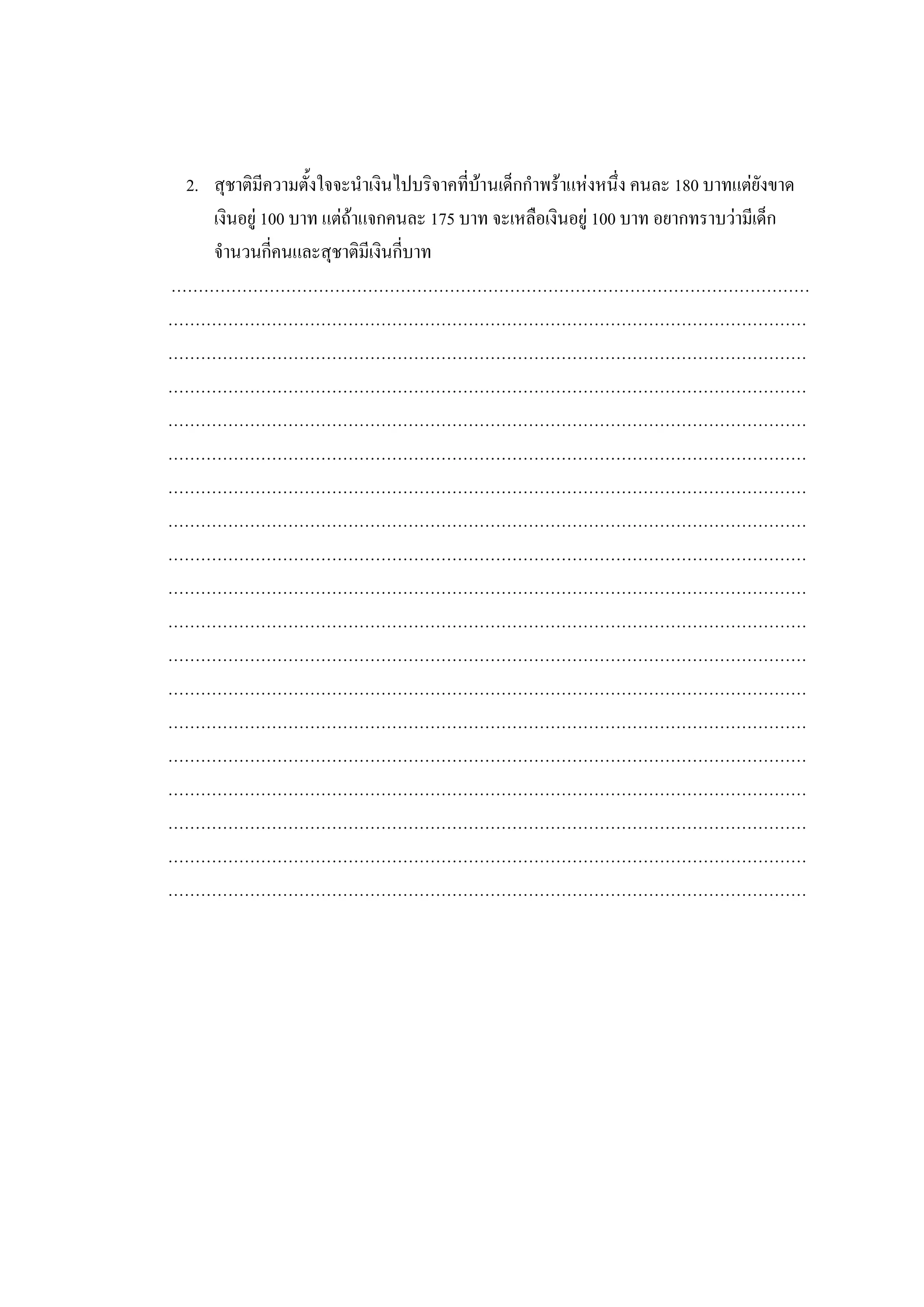 2. สุชาติมีความตั้งใจจะนาเงินไปบริจาคที่บ้านเด็กกาพร้าแห่งหนึ่ง คนละ 180 บาทแต่ยังขาด
เงินอยู่ 100 บาท แต่ถ้าแจกคนละ 175 บาท จะเหลือเงินอยู่ 100 บาท อยากทราบว่ามีเด็ก
จานวนกี่คนและสุชาติมีเงินกี่บาท
………………………………………………………………………………………………………
………………………………………………………………………………………………………
………………………………………………………………………………………………………
………………………………………………………………………………………………………
………………………………………………………………………………………………………
………………………………………………………………………………………………………
………………………………………………………………………………………………………
………………………………………………………………………………………………………
………………………………………………………………………………………………………
………………………………………………………………………………………………………
………………………………………………………………………………………………………
………………………………………………………………………………………………………
………………………………………………………………………………………………………
………………………………………………………………………………………………………
………………………………………………………………………………………………………
………………………………………………………………………………………………………
………………………………………………………………………………………………………
………………………………………………………………………………………………………
………………………………………………………………………………………………………
 