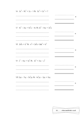 23...................คณิตศาสตร์เพิ่มเติม เทอม2
1.6 3c3
– 8c2
+ 2c – 1 กับ 5c3
+ 2c2
+ 7
…………………………………………………………………………………………………………………………………………
…………………………………………………………………………………………………………………………………………
…………………………………………………………………………………………………………………………………………
1.7 4x2
– 3xy + 5x2
y – 4x กับ 3x2
– 5xy + 3x2
y
…………………………………………………………………………………………………………………………………………
…………………………………………………………………………………………………………………………………………
…………………………………………………………………………………………………………………………………………
1.8 2a2
b + b3
กับ a3
+ 2a2
b +3ab2
+ b3
…………………………………………………………………………………………………………………………………………
…………………………………………………………………………………………………………………………………………
…………………………………………………………………………………………………………………………………………
1.9 x2
– 4xy + 4y2
กับ 3x2
+ 2xy – y2
…………………………………………………………………………………………………………………………………………
…………………………………………………………………………………………………………………………………………
…………………………………………………………………………………………………………………………………………
1.10 3yz – 7xy – 5x2
yz กับ 4x2
yz – 3yz + 5xy
…………………………………………………………………………………………………………………………………………
…………………………………………………………………………………………………………………………………………
…………………………………………………………………………………………………………………………………………
+
+
+
+
+
 