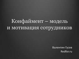 Конфаймент – модель
и мотивация сотрудников
Валентин Гусев
Redfor.ru
 