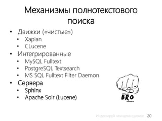 20Индексируй неиндексируемое
Механизмы полнотекстового
поиска
• Движки («чистые»)
• Xapian
• CLucene
• Интегрированные
• MySQL Fulltext
• PostgreSQL Textsearch
• MS SQL Fulltext Filter Daemon
• Сервера
• Sphinx
• Apache Solr (Lucene)
 