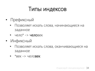 34Индексируй неиндексируемое
Типы индексов
• Префиксный
• Позволяет искать слова, начинающиеся на
заданное
• чело* -> человек
• Инфиксный
• Позволяет искать слова, оканчивающиеся на
заданное
• *век -> человек
 