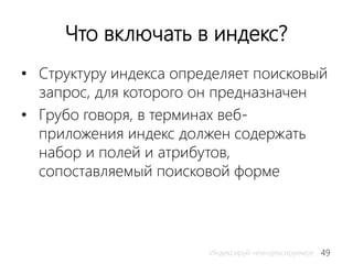 49Индексируй неиндексируемое
Что включать в индекс?
• Структуру индекса определяет поисковый
запрос, для которого он предназначен
• Грубо говоря, в терминах веб-
приложения индекс должен содержать
набор и полей и атрибутов,
сопоставляемый поисковой форме
 