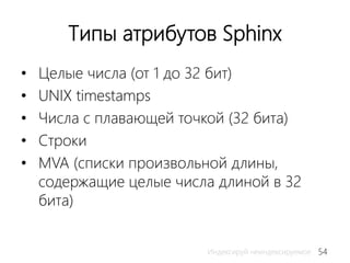 54Индексируй неиндексируемое
Типы атрибутов Sphinx
• Целые числа (от 1 до 32 бит)
• UNIX timestamps
• Числа с плавающей точкой (32 бита)
• Строки
• MVA (списки произвольной длины,
содержащие целые числа длиной в 32
бита)
 