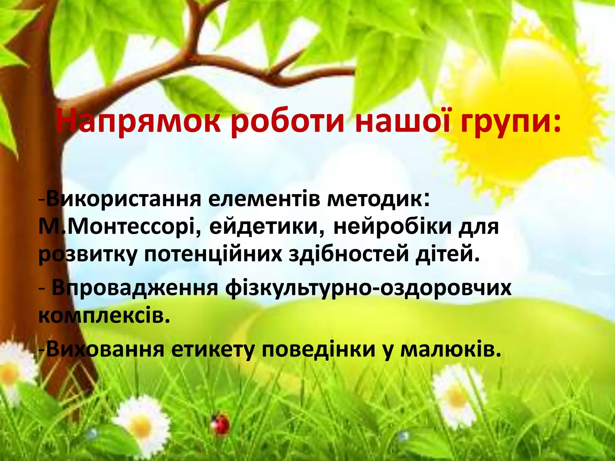 Напрямок роботи нашої групи:
-Використання елементів методик:
М.Монтессорі, ейдетики, нейробіки для
розвитку потенційних здібностей дітей.
- Впровадження фізкультурно-оздоровчих
комплексів.
-Виховання етикету поведінки у малюків.
 