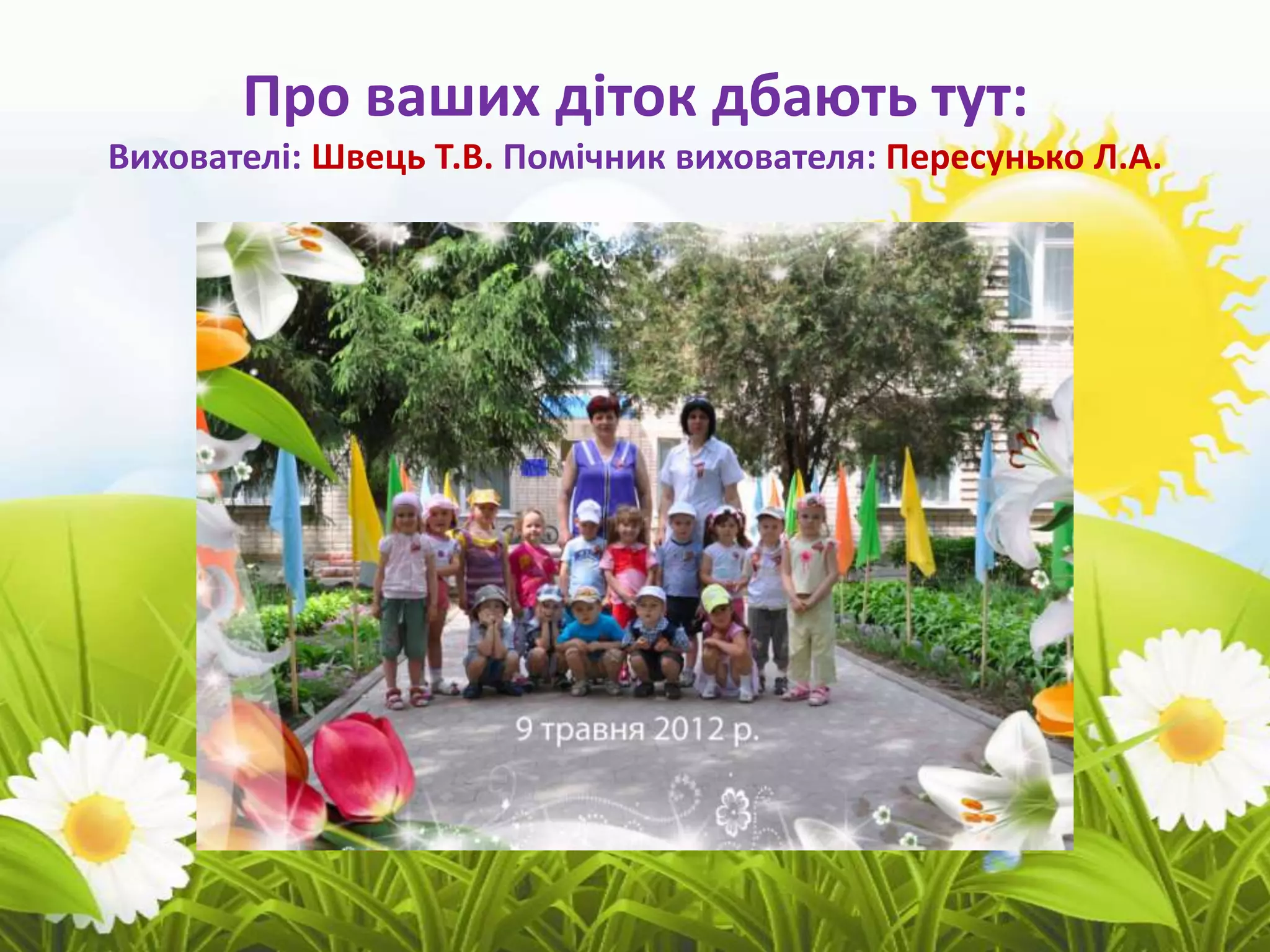 Про ваших діток дбають тут:
Вихователі: Швець Т.В. Помічник вихователя: Пересунько Л.А.
 