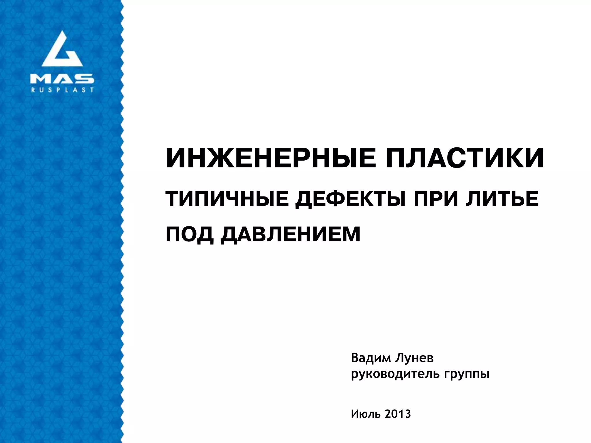 ИНЖЕНЕРНЫЕ ПЛАСТИКИ
ТИПИЧНЫЕ ДЕФЕКТЫ ПРИ ЛИТЬЕ
ПОД ДАВЛЕНИЕМ
Июль 2013
Вадим Лунев
руководитель группы
 