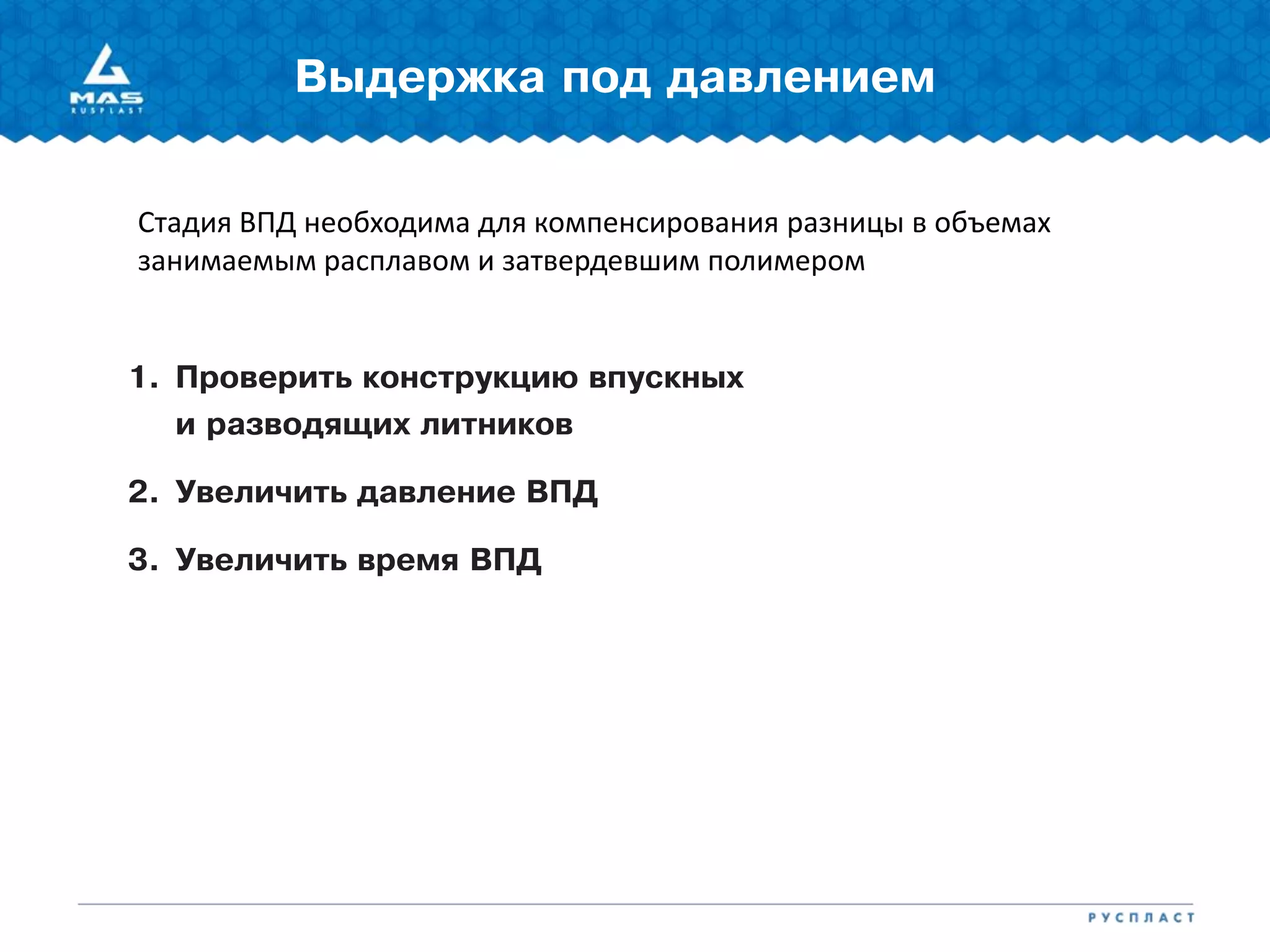 1. Проверить конструкцию впускных
и разводящих литников
2. Увеличить давление ВПД
3. Увеличить время ВПД
Выдержка под давлением
Стадия ВПД необходима для компенсирования разницы в объемах
занимаемым расплавом и затвердевшим полимером
 
