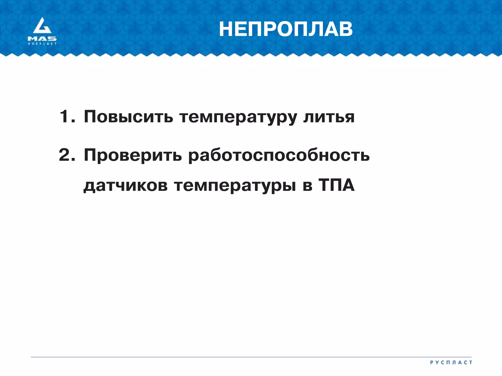 1. Повысить температуру литья
2. Проверить работоспособность
датчиков температуры в ТПА
НЕПРОПЛАВ
 