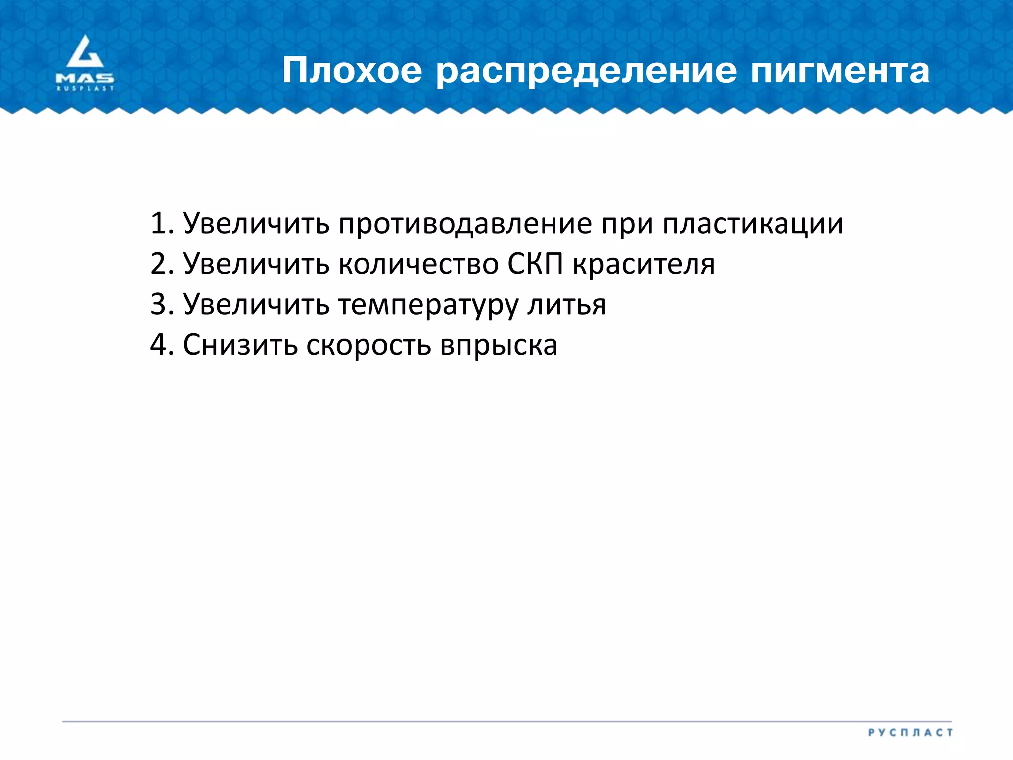 Плохое распределение пигмента
1. Увеличить противодавление при пластикации
2. Увеличить количество СКП красителя
3. Увеличить температуру литья
4. Снизить скорость впрыска
 