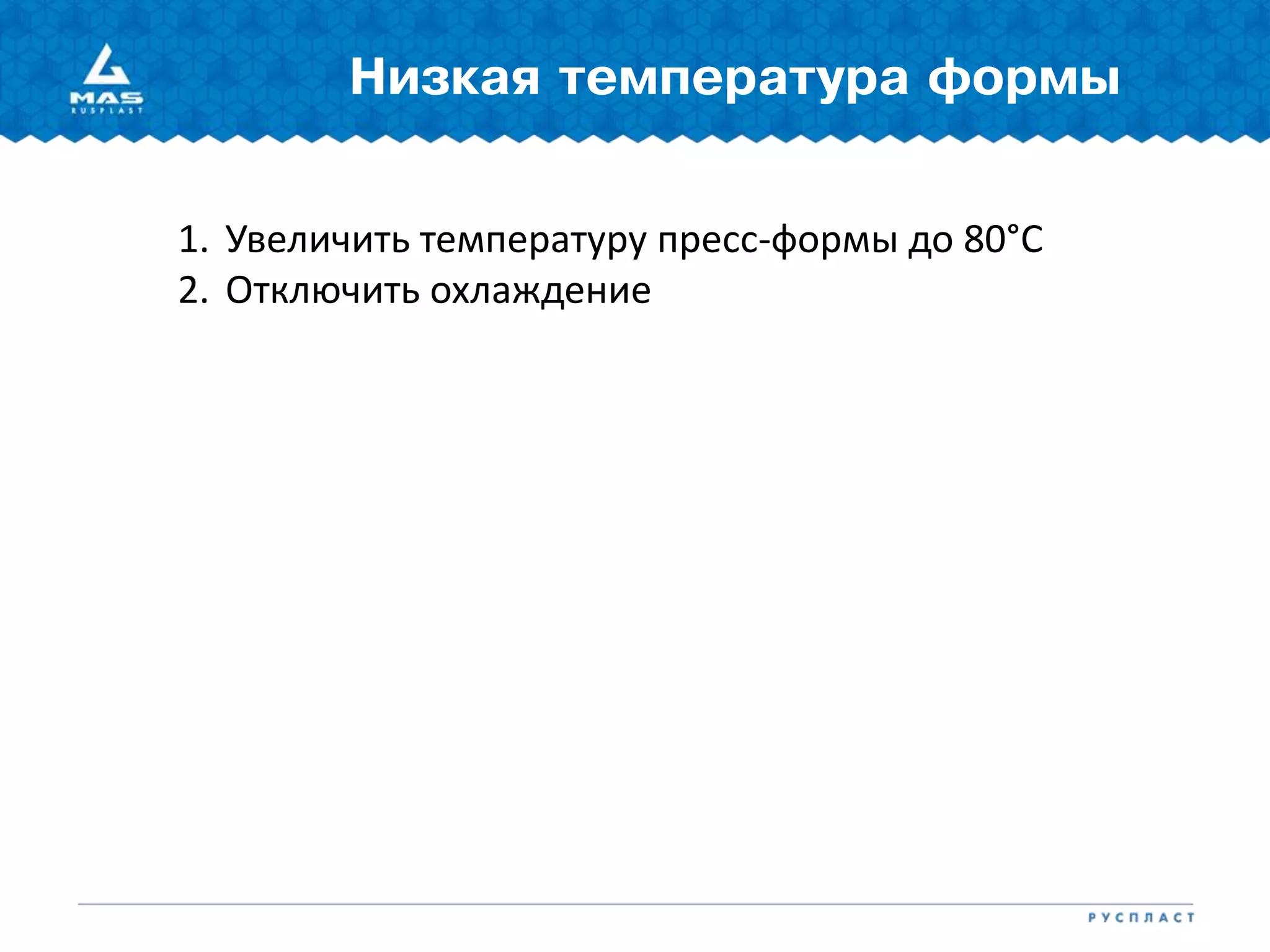 Низкая температура формы
1. Увеличить температуру пресс-формы до 80°С
2. Отключить охлаждение
 