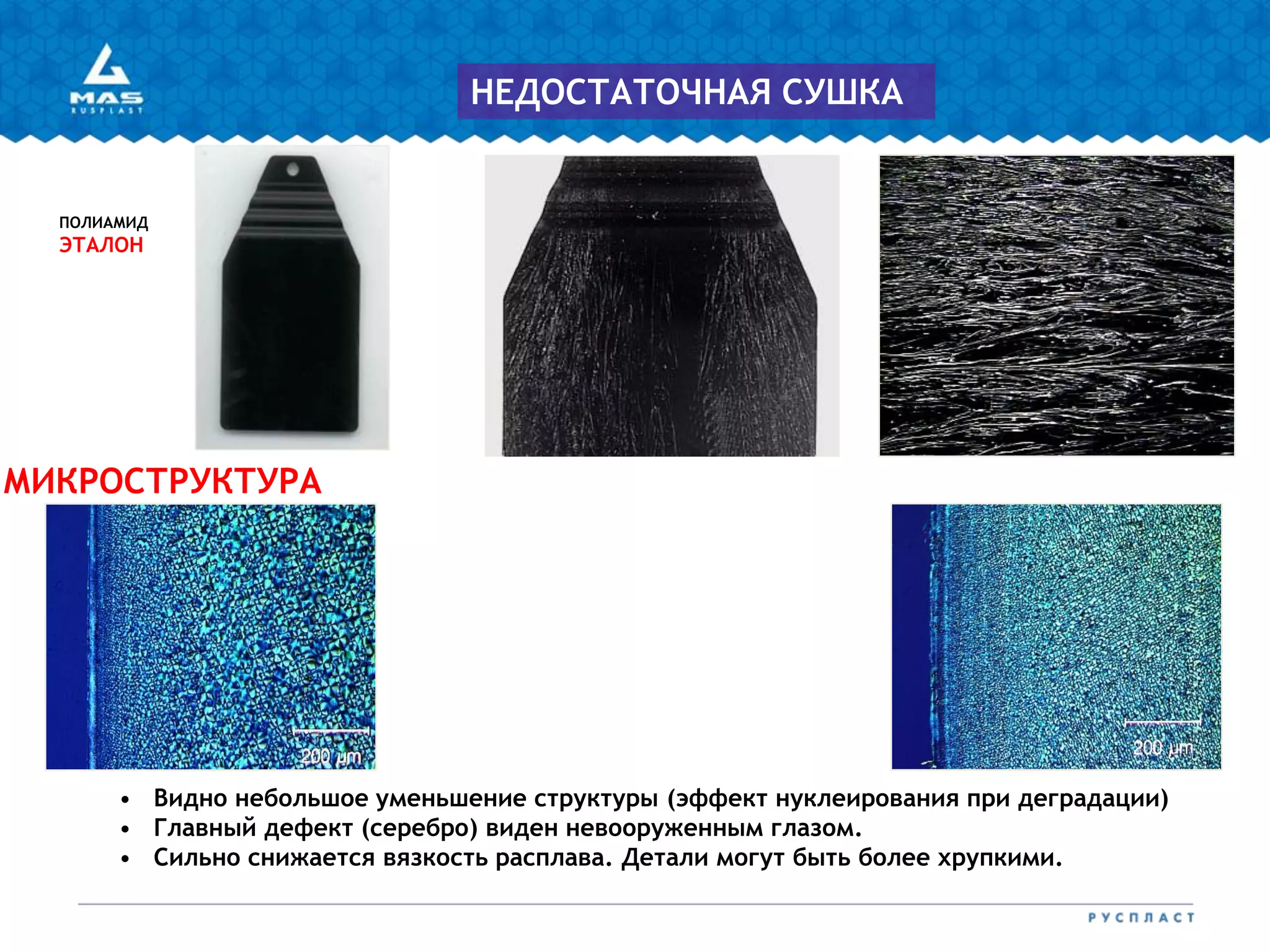 ПОЛИАМИД
ЭТАЛОН
МИКРОСТРУКТУРА
• Видно небольшое уменьшение структуры (эффект нуклеирования при деградации)
• Главный дефект (серебро) виден невооруженным глазом.
• Сильно снижается вязкость расплава. Детали могут быть более хрупкими.
НЕДОСТАТОЧНАЯ СУШКА
 