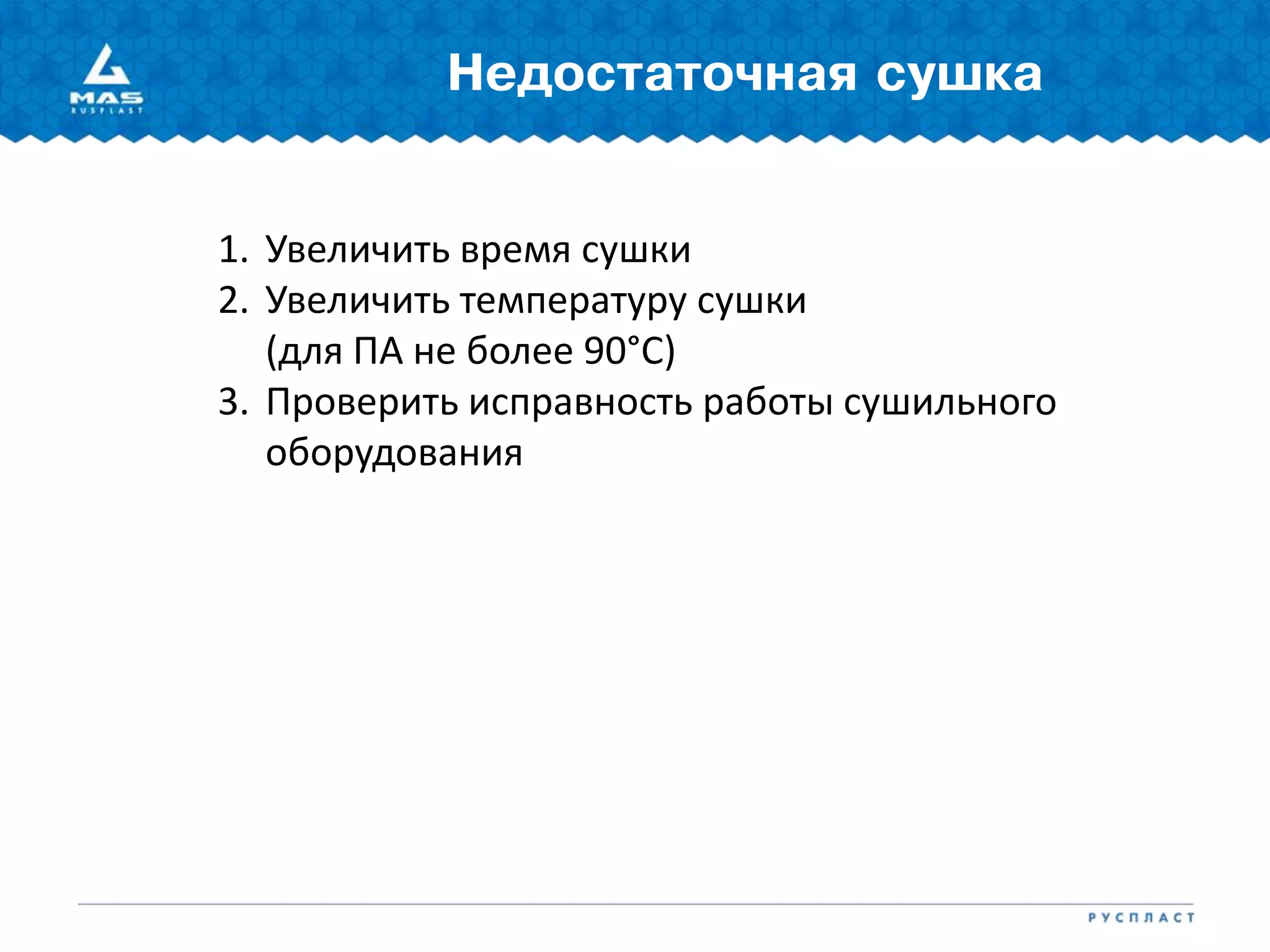 Недостаточная сушка
1. Увеличить время сушки
2. Увеличить температуру сушки
(для ПА не более 90°С)
3. Проверить исправность работы сушильного
оборудования
 