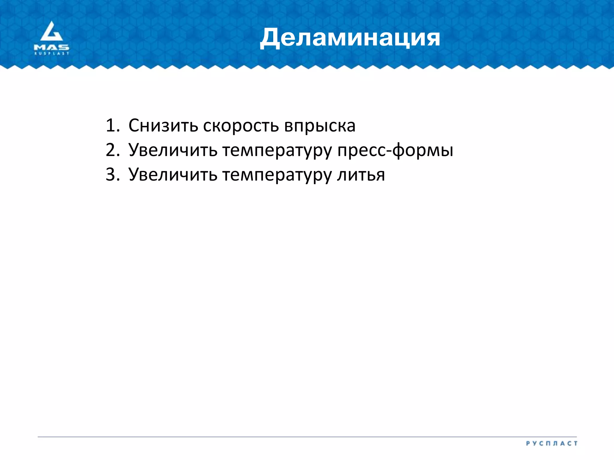 Деламинация
1. Снизить скорость впрыска
2. Увеличить температуру пресс-формы
3. Увеличить температуру литья
 
