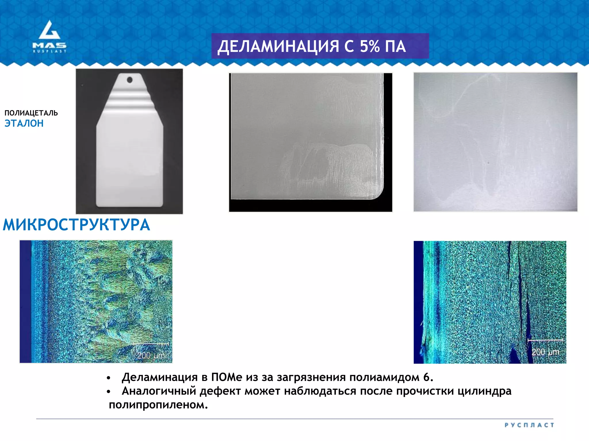 ПОЛИАЦЕТАЛЬ
ЭТАЛОН
МИКРОСТРУКТУРА
ДЕЛАМИНАЦИЯ С 5% ПА
• Деламинация в ПОМе из за загрязнения полиамидом 6.
• Аналогичный дефект может наблюдаться после прочистки цилиндра
полипропиленом.
 
