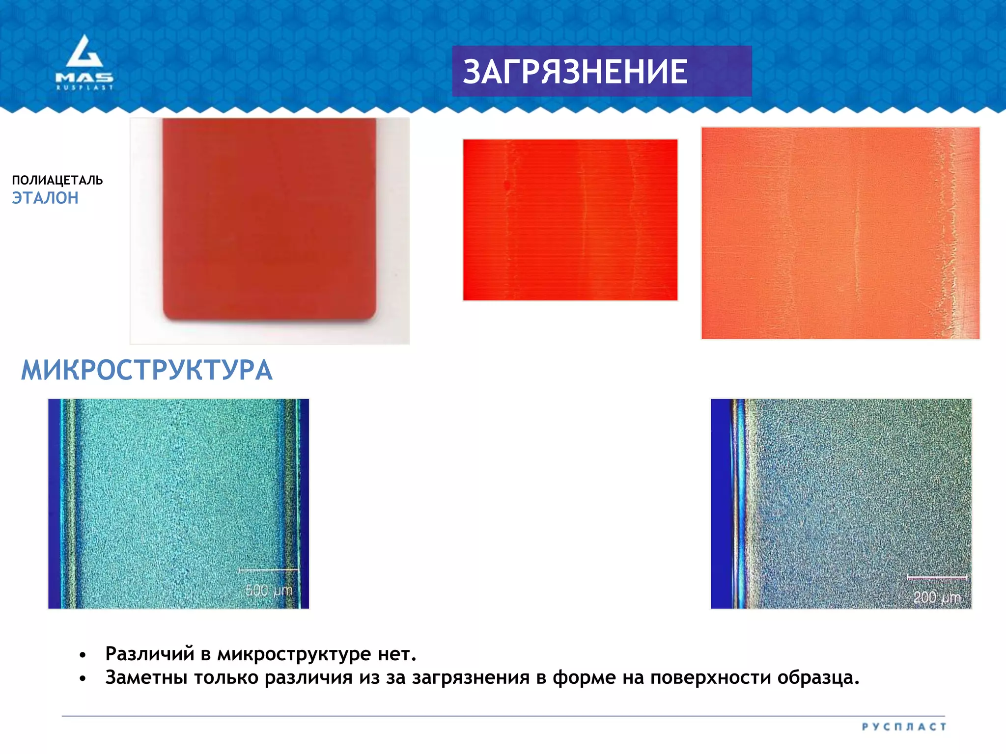 ПОЛИАЦЕТАЛЬ
ЭТАЛОН
МИКРОСТРУКТУРА
ЗАГРЯЗНЕНИЕ
• Различий в микроструктуре нет.
• Заметны только различия из за загрязнения в форме на поверхности образца.
 