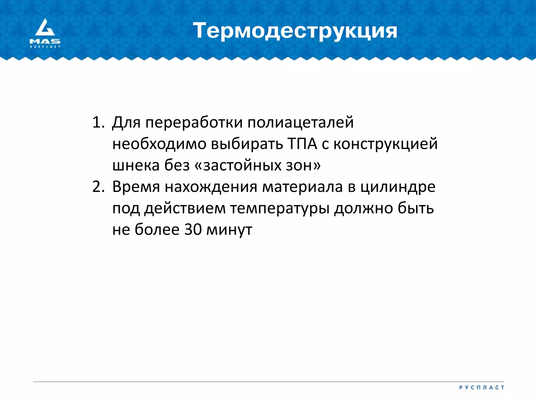 Термодеструкция
1. Для переработки полиацеталей
необходимо выбирать ТПА с конструкцией
шнека без «застойных зон»
2. Время нахождения материала в цилиндре
под действием температуры должно быть
не более 30 минут
 