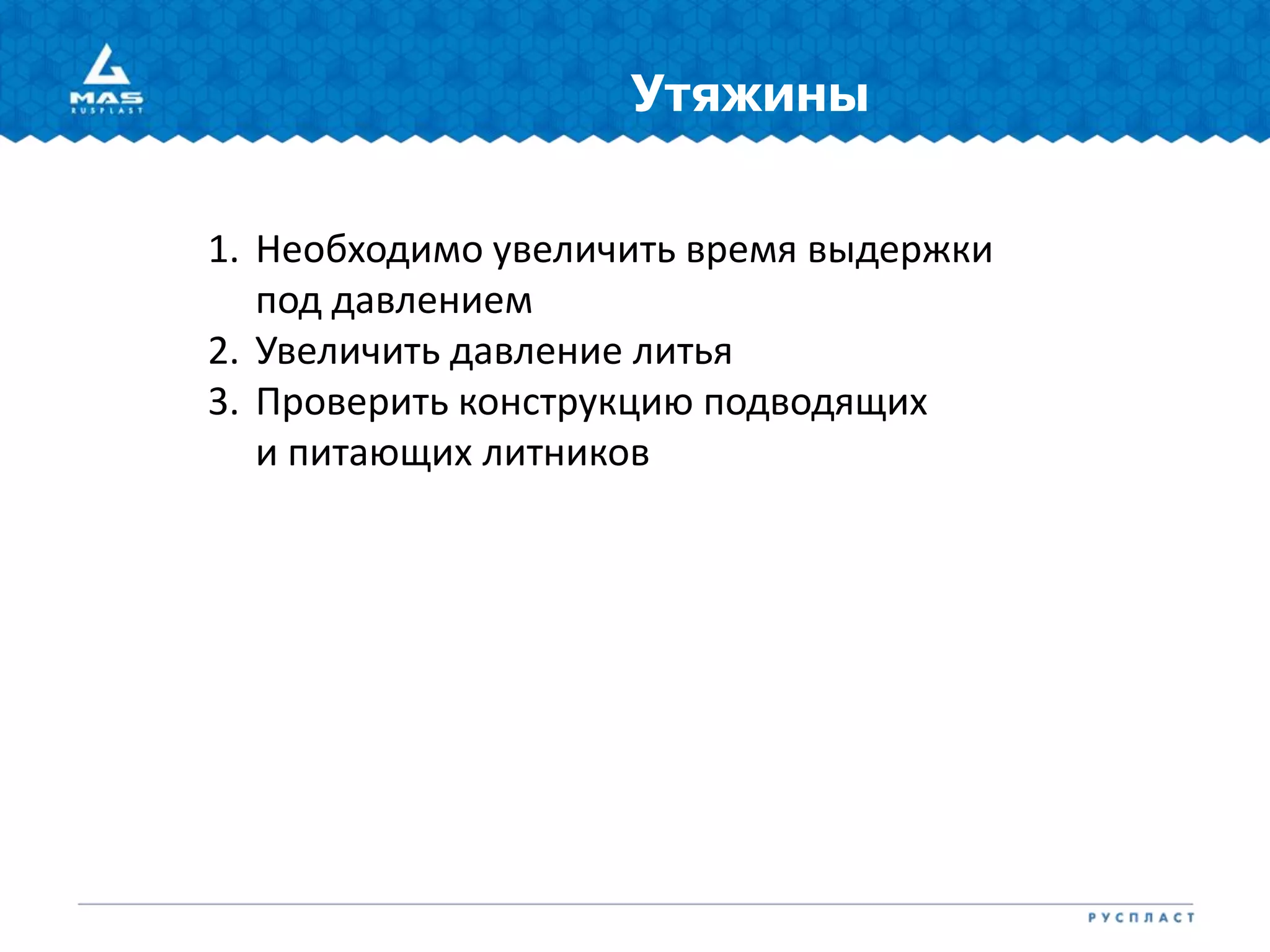Утяжины
1. Необходимо увеличить время выдержки
под давлением
2. Увеличить давление литья
3. Проверить конструкцию подводящих
и питающих литников
 