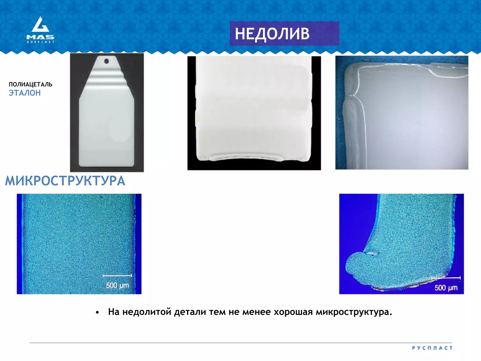 МИКРОСТРУКТУРА
ПОЛИАЦЕТАЛЬ
ЭТАЛОН
НЕДОЛИВ
• На недолитой детали тем не менее хорошая микроструктура.
 