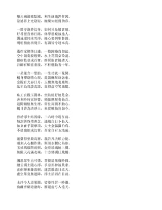 舉步遍遊塵點國，利生終滿涅槃因。
娑婆界上光陰短，極樂知經幾劫春。
一箇浮泡夢幻身，如何只是縱貪瞋。
好尋徑直修行路，休學愚癡放逸人。
護戒還同冰雪淨，操心要與聖賢親。
明明指出西飛日，有識皆令達本真。
遙指家鄉落日邊，一條歸路直如弦。
空中韻奏般般樂，水上花開朵朵蓮。
雜樹枝莖成百寶，群居服食勝諸天。
吾師有願當垂接，不枉翹勤五十年。
一朵蓮含一聖胎，一生功就一花開。
稱身瓔珞隨心現，盈器酥酡逐念來。
金殿有光吞日月，玉樓無地著塵埃。
法王為我談真諦，直得虛空笑滿腮。
珠王宮殿玉園林，坐臥經行地是金。
舍利時時宣妙響，頻伽歷歷奏仙音。
返聞頓悟無生埋，常住周圓不動心。
觸目皆為清淨土，來從曠劫到如今。
曾於淨土結因緣，二六時中現在前。
每到黃昏增善念，遙隨白日下長天。
如來寶手親摩頂，大士金軀擬拍肩。
不借胞胎成幻質，吾家自有玉池蓮。
蓮臺得坐最高層，我許凡夫願力能。
頃刻人心翻作佛，斯須水觀化為冰。
玉抽瑪瑙階前樹，金匝琉璃地上繩。
無限天花滿衣祴，十方佛國任飛騰。
濁惡眾生也可憐，菩提道果幾時圓。
總云國土隨心淨，爭奈形神被業牽。
正劍揮來藤落樹，迷雲散盡日流天。
虛空畢竟無遮障，淨土滔滔在目前。
土淨今人道果圓，娑婆性習一時遷。
魚離密網遊滄海，雁避虛弓入遠天。
 