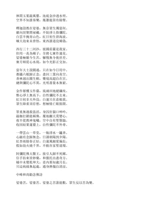 林間玉葉敲風響，池底金沙透水明。
空界不知誰奏樂，鳳簫龍笛有餘聲。
釋迦設教在娑婆，無奈眾生濁惡何。
雖向涅槃開祕藏，不妨淨土指彌陀。
白雲半掩青山色，紅日初生碧海波。
曠大劫來未曾悟，東西誰道沒稀偽。
西行三十二河沙，彼國莊嚴是我家。
但用一真為種子，全將七寶作蓮花。
娑婆極厭今生苦，懈慢無令後世差。
寶月頓從心水現，如今光影正交加。
當年大士說圓通，只在如今日用中。
都攝六根歸正念，盡回三業向真空。
香林迥出圓生樹，樂境高超自在宮。
總與彌陀心不異，光明壽量本無窮。
金作層樓玉作臺，琉璃田地絕纖埃。
惟心淨土無高下，自性彌陀不去來。
紅日初非天外沒，白蓮只在意根我。
眾生障重須存想，想極情亡眼豁開。
罪重無過殺盜淫，身囚犴獄口呻吟。
敲枷打鎖能稱佛，覆地翻天莫變心。
夜半從教神鬼嘯，空中自有聖賢臨。
收因結果蓮臺上，自性彌陀不外尋。
一帶雲山一草堂，一瓶淨水一鑪香。
心融有念歸無念，日課朝陽到夕陽。
紅杏雨餘春正好，白蓮風細夏偏長。
假如劫火燒千界，不動吾家聖道場。
阿彌陀佛大醫王，接引人歸不死鄉。
信手拈來皆妙藥，和盤托出盡奇方。
橘中未覺乾坤大，壺內那知歲月長。
只這病緣無起處，通身熱惱自清涼。
中峰和尚勸念佛詩
娑婆苦，娑婆苦。娑婆之苦誰能數，眾生反以苦為樂。
 