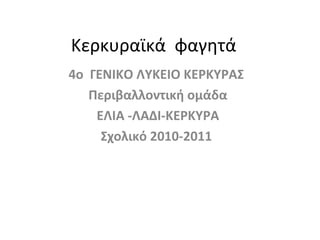 Κερκυραϊκά φαγητά
4ο ΓΕΝΙΚΟ ΛΥΚΕΙΟ ΚΕΡΚΥΡΑΣ
Περιβαλλοντική ομάδα
ΕΛΙΑ -ΛΑΔΙ-ΚΕΡΚΥΡΑ
Σχολικό 2010-2011
 