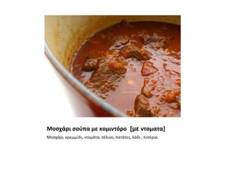 Μοσχάρι σούπα με κομιντόρο [με ντοματα]
Μοσχάρι, κρεμμύδι, ντομάτα, σέλινο, πατάτες, λάδι , πιπέρια.
 
