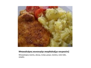 Μπακαλιάρος κουκουγέρι σκορδαλιά[με κουρκούτι]
Μπακαλιάρος παστός, αλεύρι, πιπέρι μαύρο, πατάτες, πολύ λάδι,
σκόρδο.
 